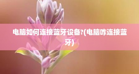 电脑如何连接蓝牙设备?(电脑咋连接蓝牙)
