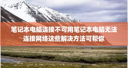 笔记本电脑连接不可用笔记本电脑无法连接网络这些解决方法可帮你