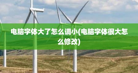 电脑字体大了怎么调小(电脑字体很大怎么修改)