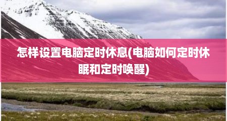 怎样设置电脑定时休息(电脑如何定时休眠和定时唤醒)