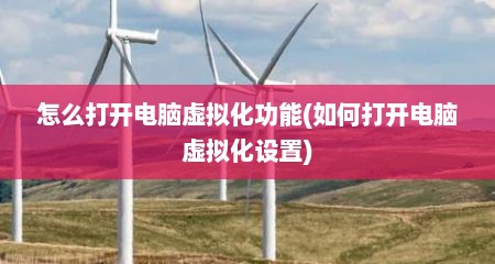 怎么打开电脑虚拟化功能(如何打开电脑虚拟化设置)