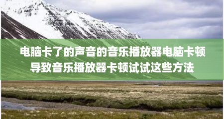 电脑卡了的声音的音乐播放器电脑卡顿导致音乐播放器卡顿试试这些方法