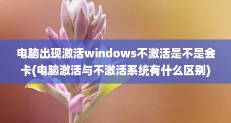 电脑出现激活windows不激活是不是会卡(电脑激活与不激活系统有什么区别)