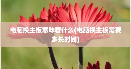 电脑换主板意味着什么(电脑换主板需要多长时间)