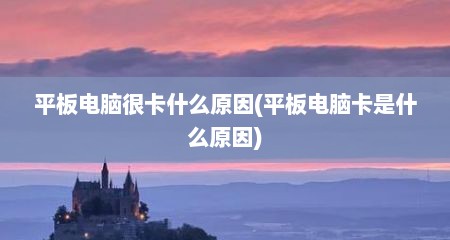 平板电脑很卡什么原因(平板电脑卡是什么原因)