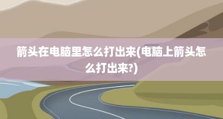 箭头在电脑里怎么打出来(电脑上箭头怎么打出来?)
