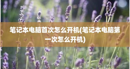 笔记本电脑首次怎么开机(笔记本电脑第一次怎么开机)