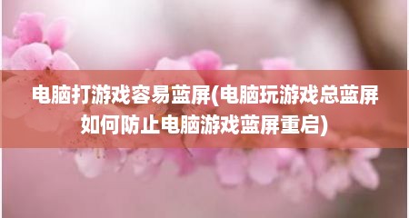 电脑打游戏容易蓝屏(电脑玩游戏总蓝屏如何防止电脑游戏蓝屏重启)