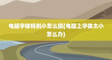 电脑字体特别小怎么搞(电脑上字体太小怎么办)