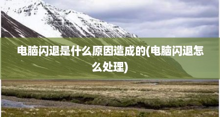 电脑闪退是什么原因造成的(电脑闪退怎么处理)