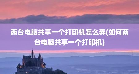 两台电脑共享一个打印机怎么弄(如何两台电脑共享一个打印机)