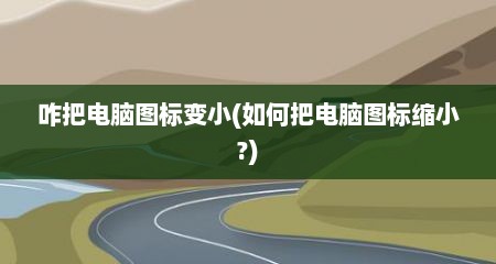 咋把电脑图标变小(如何把电脑图标缩小?)