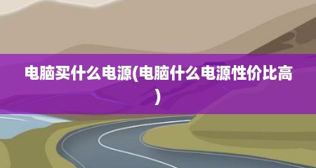 电脑买什么电源(电脑什么电源性价比高)
