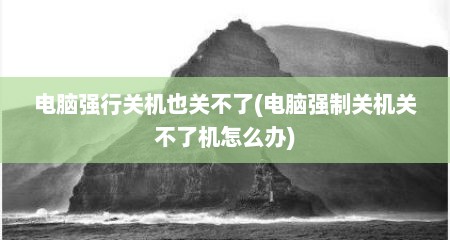 电脑强行关机也关不了(电脑强制关机关不了机怎么办)