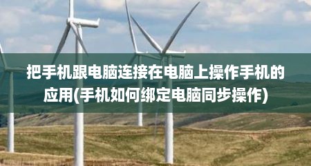 把手机跟电脑连接在电脑上操作手机的应用(手机如何绑定电脑同步操作)