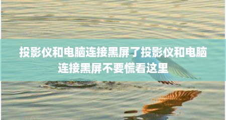 投影仪和电脑连接黑屏了投影仪和电脑连接黑屏不要慌看这里