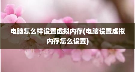 电脑怎么样设置虚拟内存(电脑设置虚拟内存怎么设置)