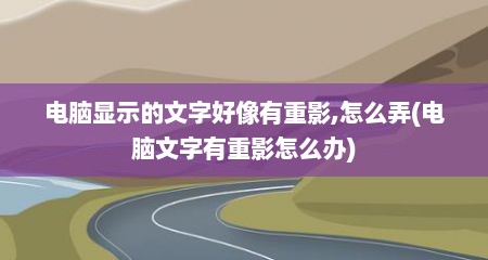 电脑显示的文字好像有重影,怎么弄(电脑文字有重影怎么办)