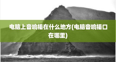 电脑上音响插在什么地方(电脑音响插口在哪里)