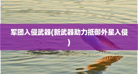 军团入侵武器(新武器助力抵御外星入侵)