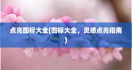 点亮图标大全(图标大全，灵感点亮指南)