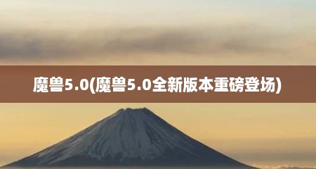 魔兽5.0(魔兽5.0全新版本重磅登场)