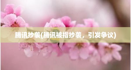 腾讯抄袭(腾讯被指抄袭，引发争议)