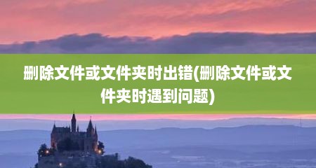删除文件或文件夹时出错(删除文件或文件夹时遇到问题)