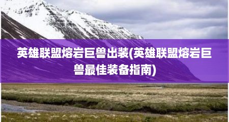 英雄联盟熔岩巨兽出装(英雄联盟熔岩巨兽最佳装备指南)