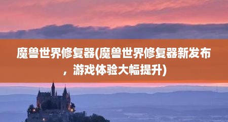 魔兽世界修复器(魔兽世界修复器新发布，游戏体验大幅提升)