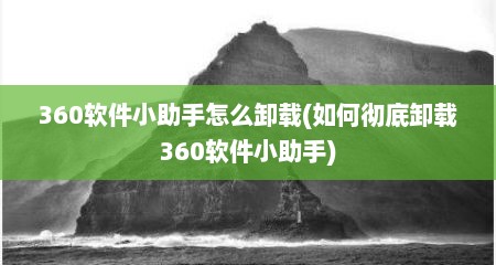 360软件小助手怎么卸载(如何彻底卸载360软件小助手)