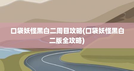 口袋妖怪黑白二周目攻略(口袋妖怪黑白二版全攻略)