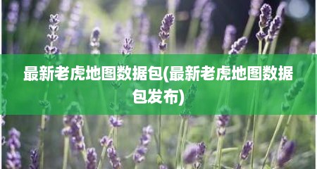 最新老虎地图数据包(最新老虎地图数据包发布)