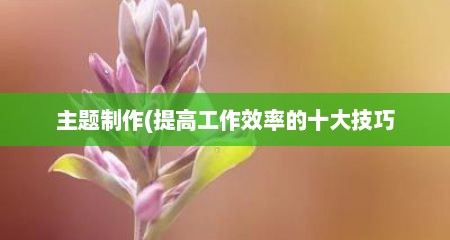 主题制作(提高工作效率的十大技巧