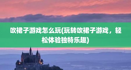 吹裙子游戏怎么玩(玩转吹裙子游戏，轻松体验独特乐趣)