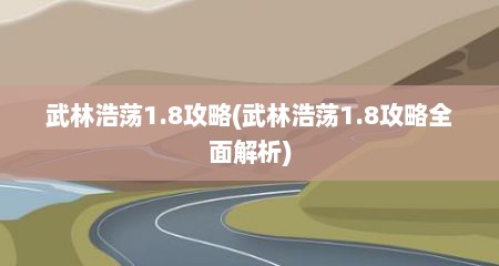 武林浩荡1.8攻略(武林浩荡1.8攻略全面解析)