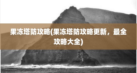 果冻塔防攻略(果冻塔防攻略更新，最全攻略大全)