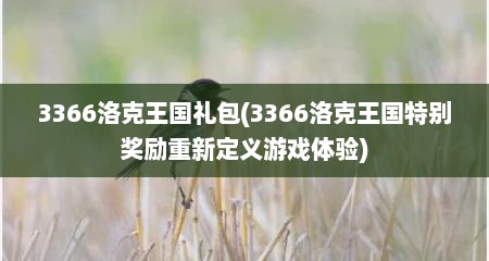 3366洛克王国礼包(3366洛克王国特别奖励重新定义游戏体验)