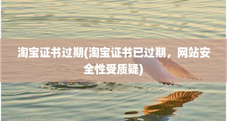 淘宝证书过期(淘宝证书已过期，网站安全性受质疑)