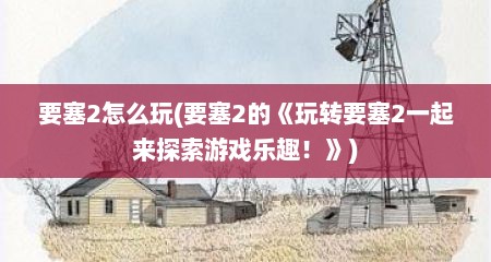 要塞2怎么玩(要塞2的《玩转要塞2一起来探索游戏乐趣！》)