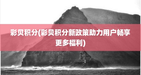 彩贝积分(彩贝积分新政策助力用户畅享更多福利)
