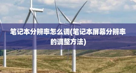 笔记本分辨率怎么调(笔记本屏幕分辨率的调整方法)