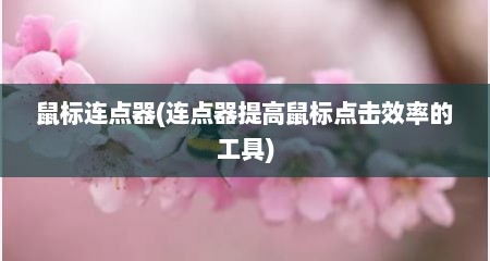 鼠标连点器(连点器提高鼠标点击效率的工具)