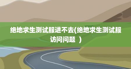 绝地求生测试服进不去(绝地求生测试服访问问题  )