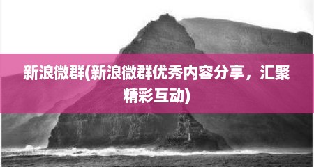 新浪微群(新浪微群优秀内容分享，汇聚精彩互动)