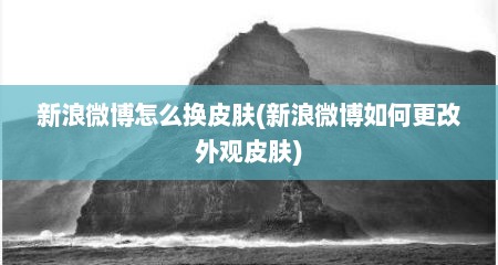 新浪微博怎么换皮肤(新浪微博如何更改外观皮肤)