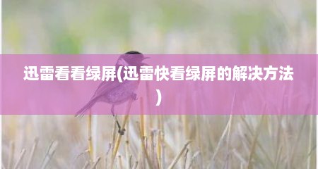 迅雷看看绿屏(迅雷快看绿屏的解决方法)