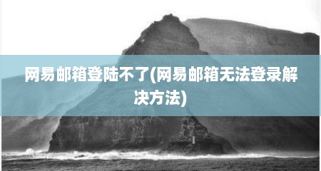网易邮箱登陆不了(网易邮箱无法登录解决方法)