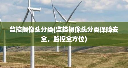 监控摄像头分类(监控摄像头分类保障安全，监控全方位)