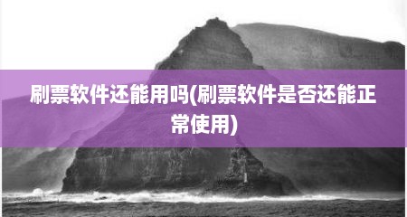刷票软件还能用吗(刷票软件是否还能正常使用)